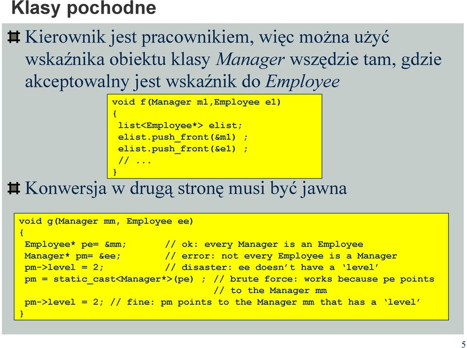 push_front(&e1) ; Konwersja w drugą stronę musi być jawna void g(manager mm, Employee ee) Employee* pe= &mm; // ok: every Manager is an Employee Manager* pm= &ee;