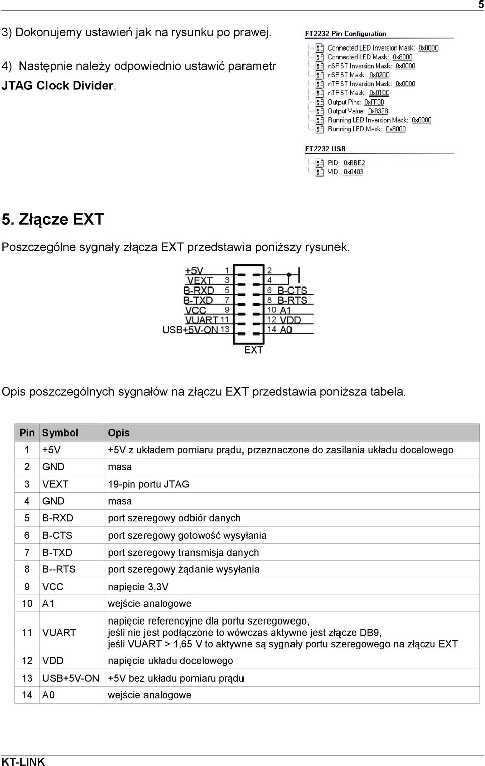 Pin Symbol Opis 1 +5V +5V z układem pomiaru prądu, przeznaczone do zasilania układu docelowego 2 GND masa 3 VEXT 19-pin portu JTAG 4 GND masa 5 B-RXD port szeregowy odbiór danych 6 B-CTS port