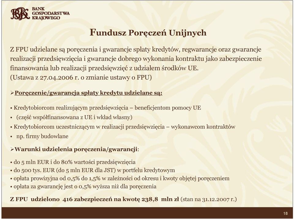 o zmianie ustawy o FPU) Poręczenie/gwarancja spłaty kredytu udzielane są: Kredytobiorcom realizującym przedsięwzięcia beneficjentom pomocy UE (część współfinansowana z UE i wkład własny)