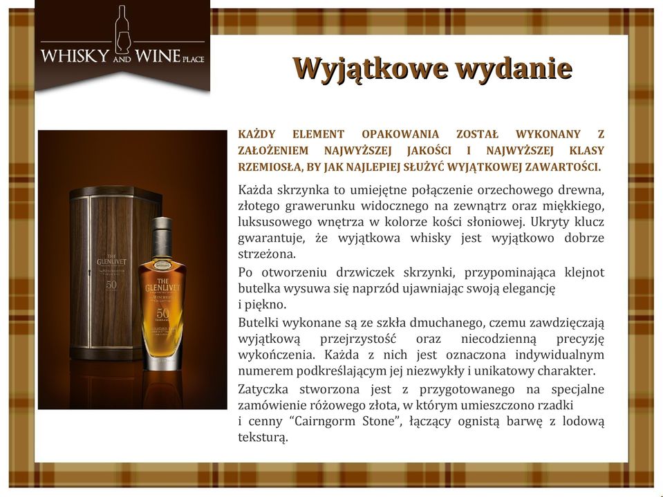 Ukryty klucz gwarantuje, że wyjątkowa whisky jest wyjątkowo dobrze strzeżona. Po otworzeniu drzwiczek skrzynki, przypominająca klejnot butelka wysuwa się naprzód ujawniając swoją elegancję i piękno.