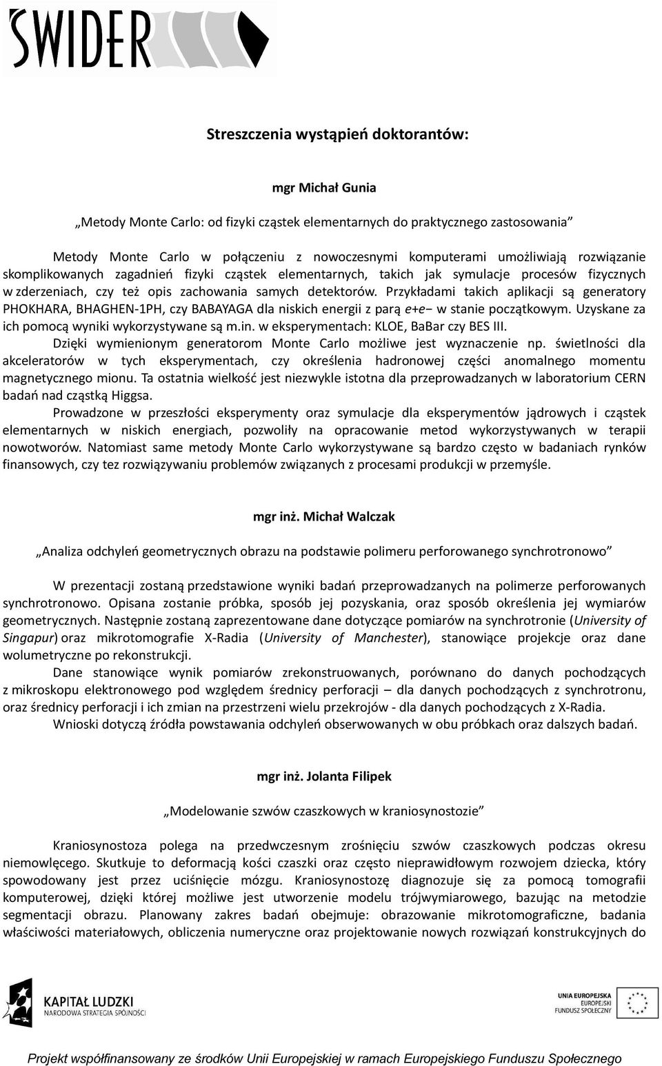 Przykładami takich aplikacji są generatory PHOKHARA, BHAGHEN-1PH, czy BABAYAGA dla niskich energii z parą e+e w stanie początkowym. Uzyskane za ich pomocą wyniki wykorzystywane są m.in.