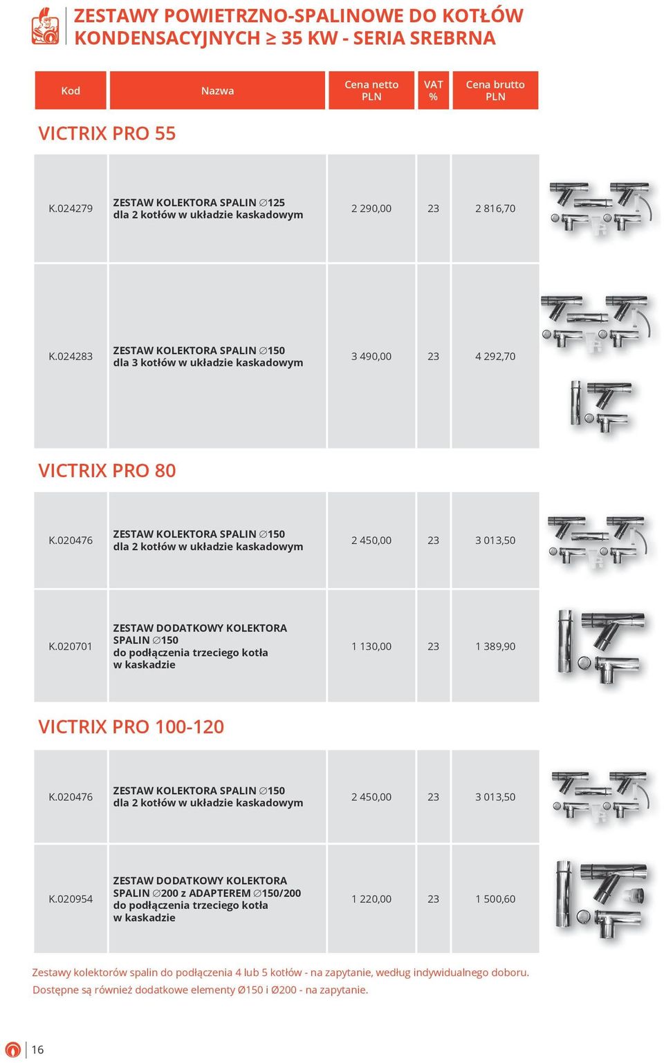 kaskadowym 2 450,00 23 3 013,50 K020701 ZESTAW DODATKOWY KOLEKTORA SPALIN 150 do podłączenia trzeciego kotła w kaskadzie 1 130,00 23 1 389,90 VICTRIX PRO 100-120 K020476 ZESTAW KOLEKTORA SPALIN 150