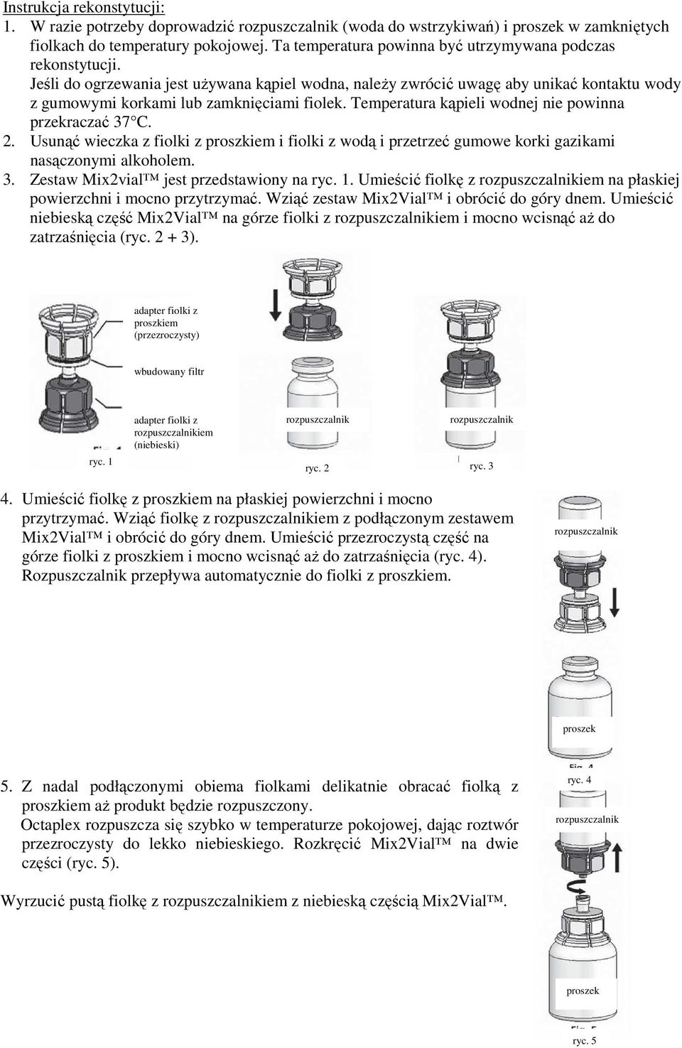Temperatura kąpieli wodnej nie powinna przekraczać 37 C. 2. Usunąć wieczka z fiolki z proszkiem i fiolki z wodą i przetrzeć gumowe korki gazikami nasączonymi alkoholem. 3. Zestaw Mix2vial jest przedstawiony na ryc.