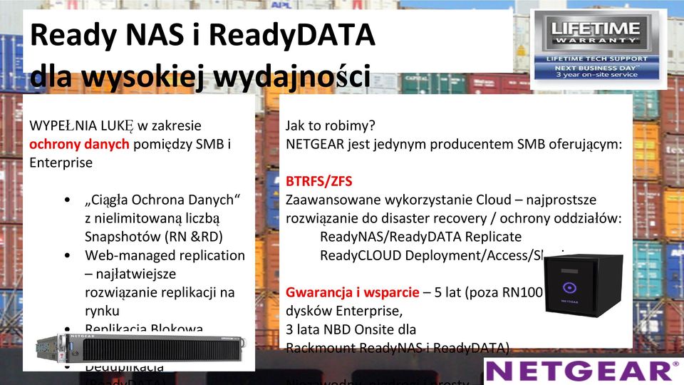 NETGEAR jest jedynym producentem SMB oferującym: BTRFS/ZFS Zaawansowane wykorzystanie Cloud najprostsze rozwiązanie do disaster recovery / ochrony oddziałów: