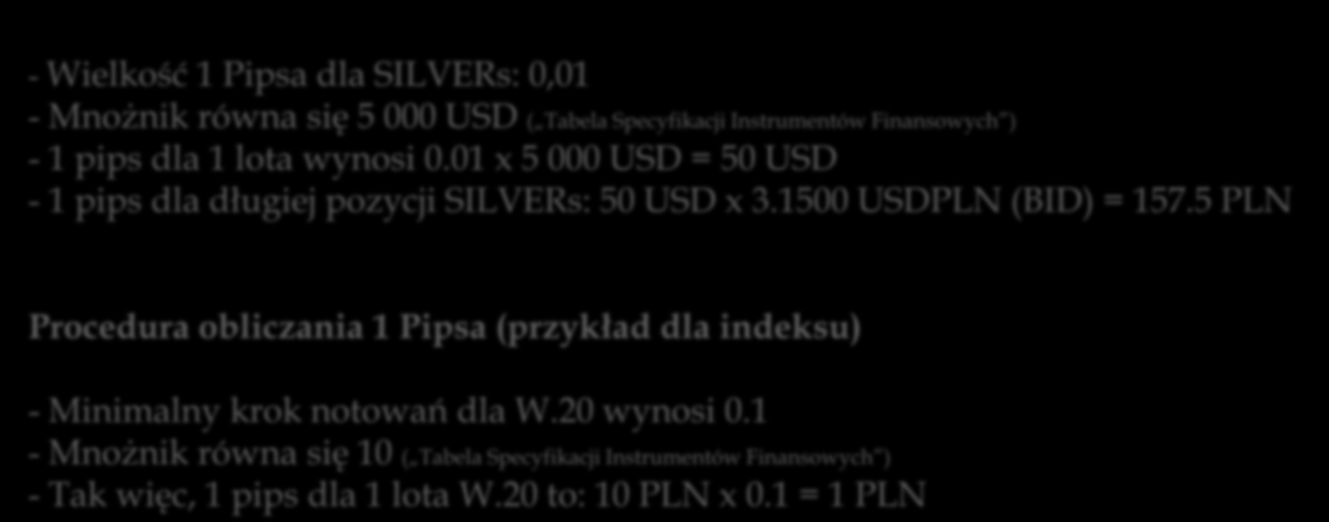 PIPS najmniejsza możliwa zmiana ceny Procedura obliczania 1 Pipsa (przykład dla surowców) - Wielkość 1 Pipsa dla SILVERs: 0,01 - Mnożnik równa się 5 000 USD ( Tabela Specyfikacji Instrumentów