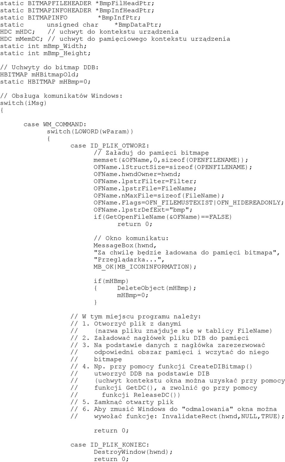 switch(imsg) { case WM_COMMAND: switch(loword(wparam)) { case ID_PLIK_OTWORZ: // Załaduj do pamięci bitmapę memset(&ofname,0,sizeof(openfilename)); OFName.lStructSize=sizeof(OPENFILENAME); OFName.