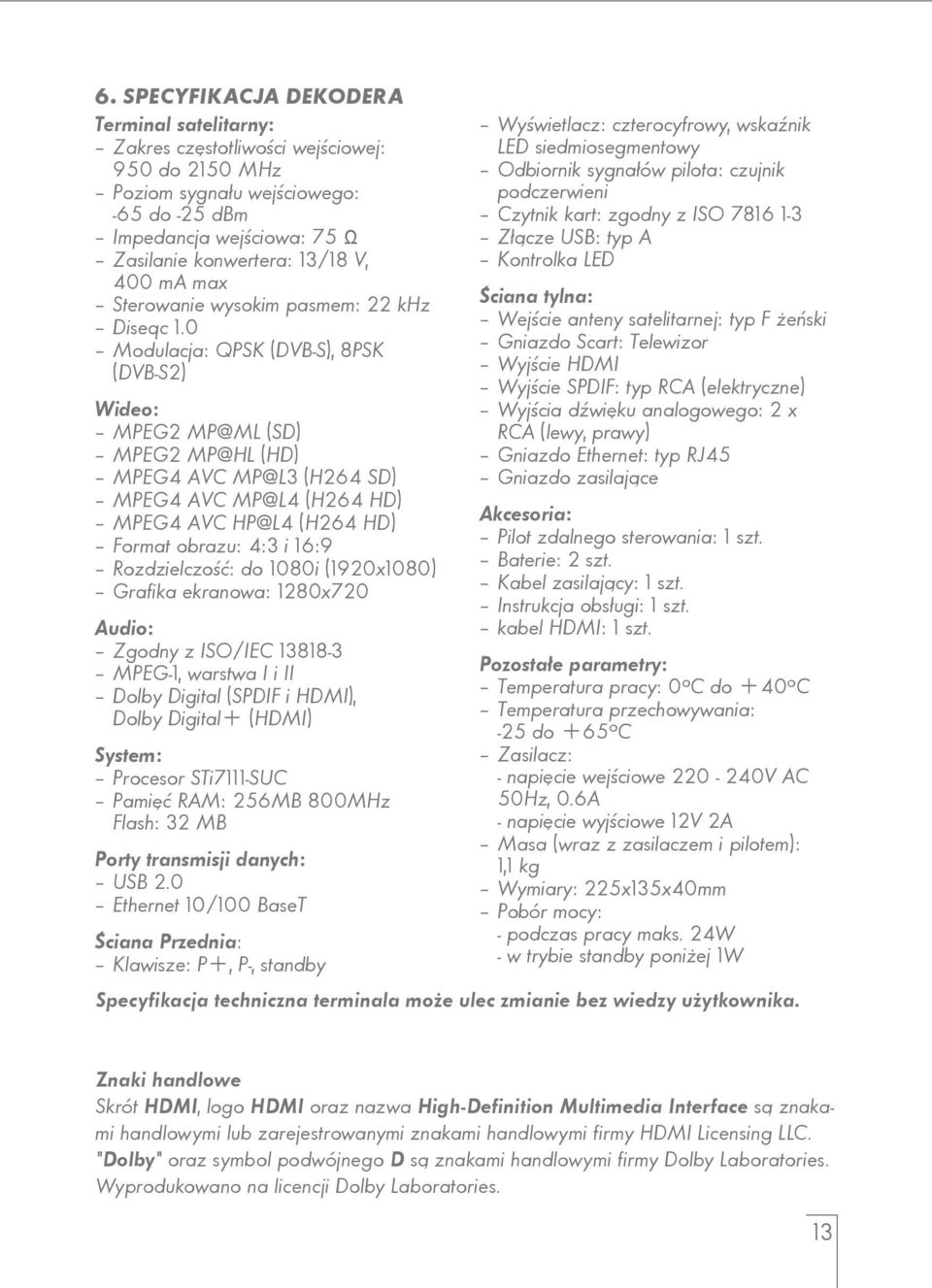 0 Modulacja: QPSK (DVB-S), 8PSK (DVB-S2) Wideo: MPEG2 MP@ML (SD) MPEG2 MP@HL (HD) MPEG4 AVC MP@L3 (H264 SD) MPEG4 AVC MP@L4 (H264 HD) MPEG4 AVC HP@L4 (H264 HD) Format obrazu: 4:3 i 16:9