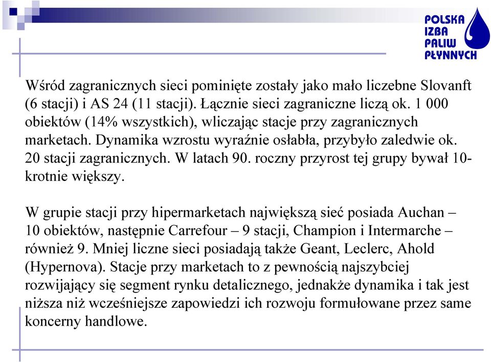 roczny przyrost tej grupy bywał 10- krotnie większy. W grupie stacji przy hipermarketach największą sieć posiada Auchan 10 obiektów, następnie Carrefour 9 stacji, Champion i Intermarche również 9.