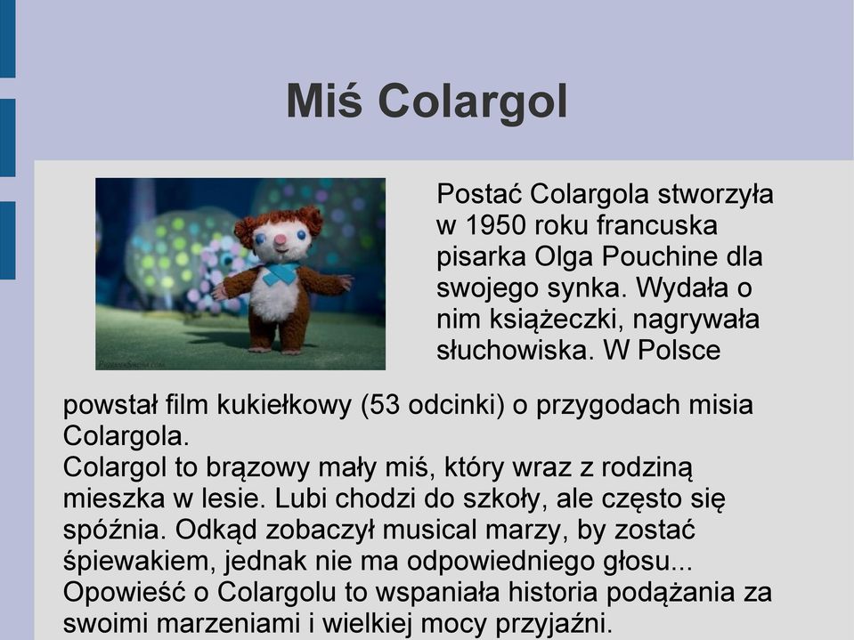Colargol to brązowy mały miś, który wraz z rodziną mieszka w lesie. Lubi chodzi do szkoły, ale często się spóźnia.