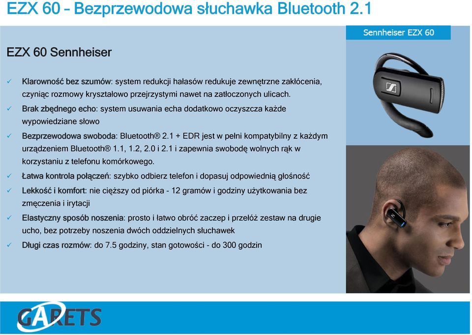 Brak zbędnego echo: system usuwania echa dodatkowo oczyszcza każde wypowiedziane słowo Bezprzewodowa swoboda: Bluetooth 2.1 + EDR jest w pełni kompatybilny z każdym urządzeniem Bluetooth 1.1, 1.2, 2.