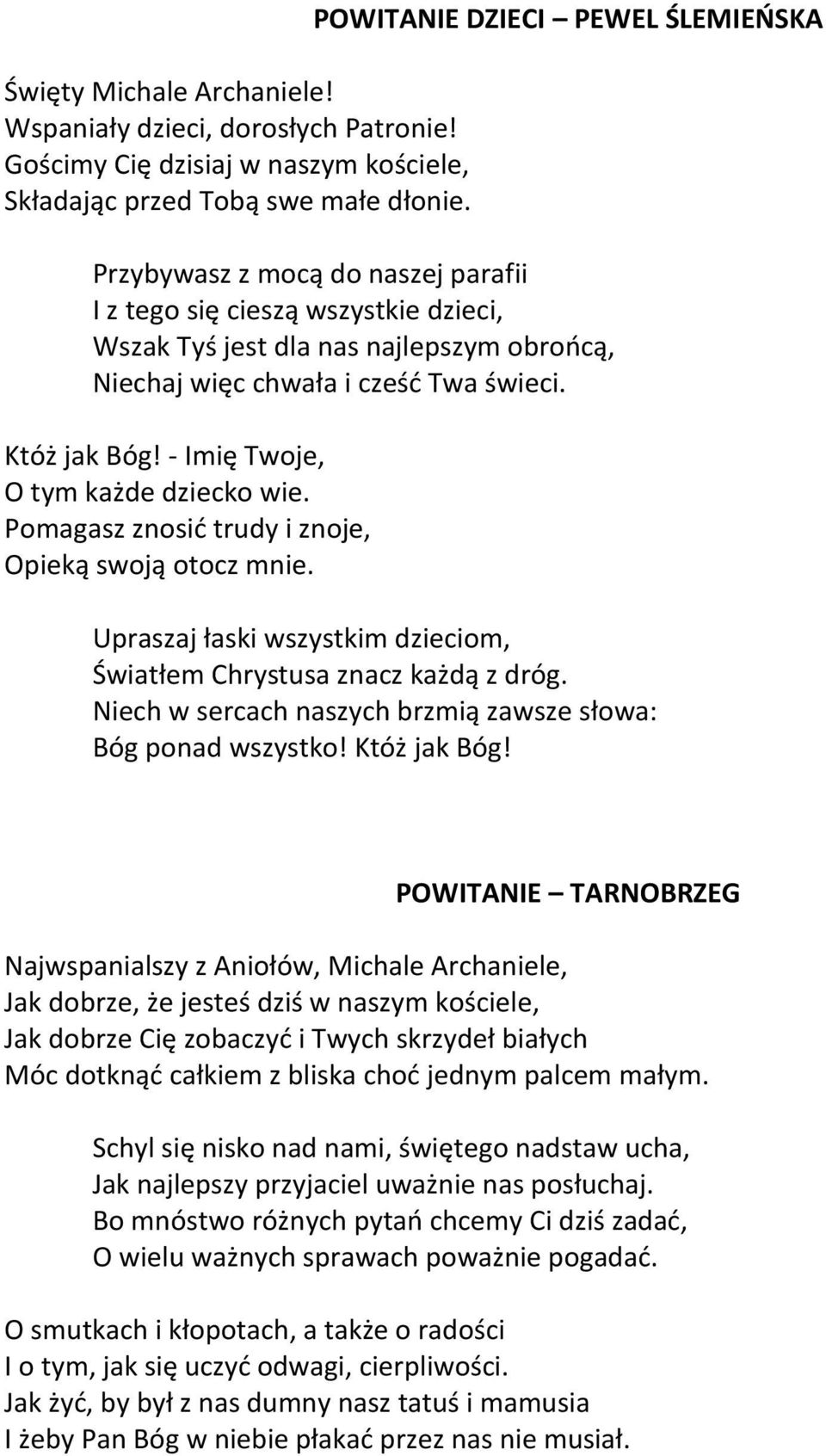 Któż jak Bóg! - Imię Twoje, O tym każde dziecko wie. Pomagasz znosić trudy i znoje, Opieką swoją otocz mnie. Upraszaj łaski wszystkim dzieciom, Światłem Chrystusa znacz każdą z dróg.