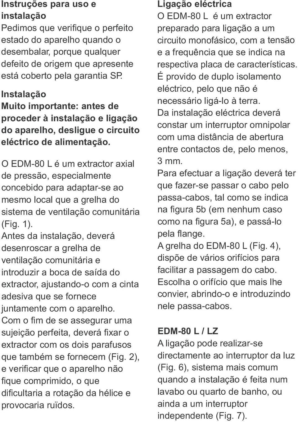 adaptar-se ao mesmo local que a grelha do sistema de ventilação comunitária (Fig 1) Antes da instalação, deverá desenroscar a grelha de ventilação comunitária e introduzir a boca de saída do