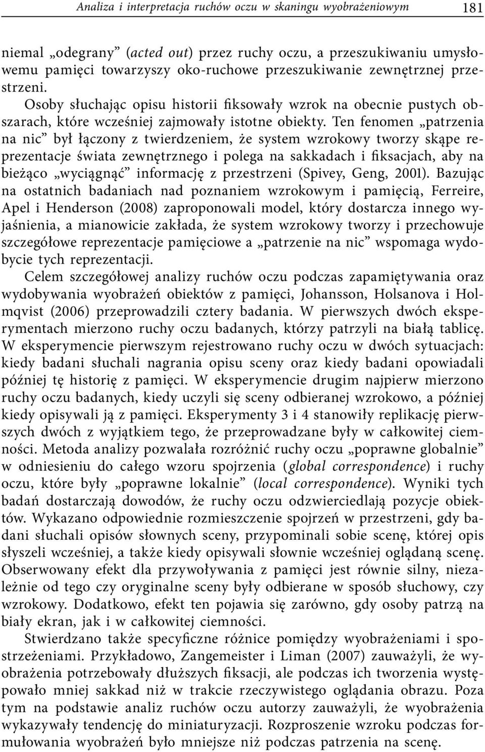 Ten fenomen patrzenia na nic był łączony z twierdzeniem, że system wzrokowy tworzy skąpe reprezentacje świata zewnętrznego i polega na sakkadach i fiksacjach, aby na bieżąco wyciągnąć informację z