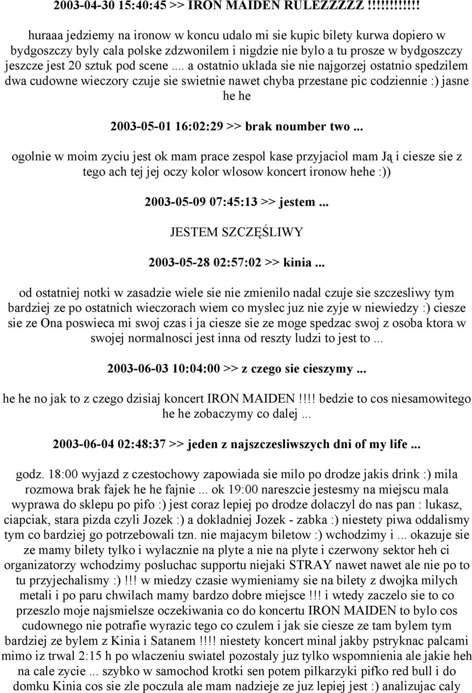 .. a ostatnio uklada sie nie najgorzej ostatnio spedzilem dwa cudowne wieczory czuje sie swietnie nawet chyba przestane pic codziennie :) jasne he he 2003-05-01 16:02:29 >> brak noumber two.