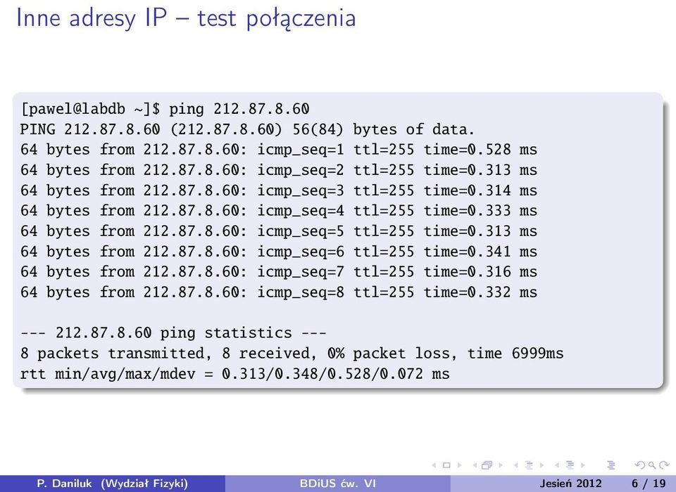 313 ms 64 bytes from 212.87.8.60: icmp_seq=6 ttl=255 time=0.341 ms 64 bytes from 212.87.8.60: icmp_seq=7 ttl=255 time=0.316 ms 64 bytes from 212.87.8.60: icmp_seq=8 ttl=255 time=0.332 ms --- 212.87.8.60 ping statistics --- 8 packets transmitted, 8 received, 0% packet loss, time 6999ms rtt min/avg/max/mdev = 0.