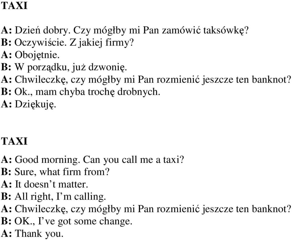 , mam chyba trochę drobnych. A: Dziękuję. TAXI A: Good morning. Can you call me a taxi? B: Sure, what firm from?