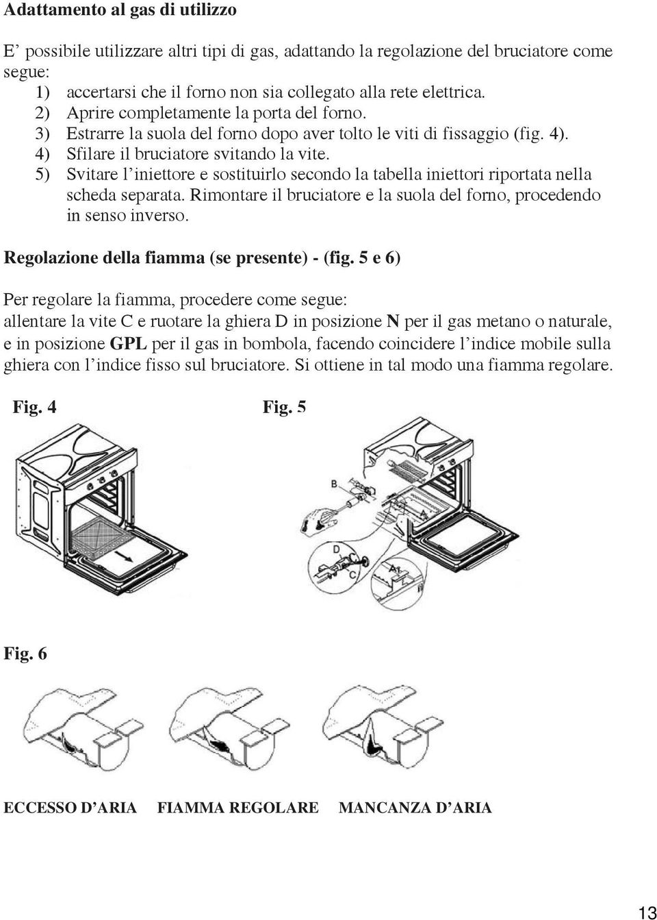 5) Svitare l iniettore e sostituirlo secondo la tabella iniettori riportata nella scheda separata. Rimontare il bruciatore e la suola del forno, procedendo in senso inverso.