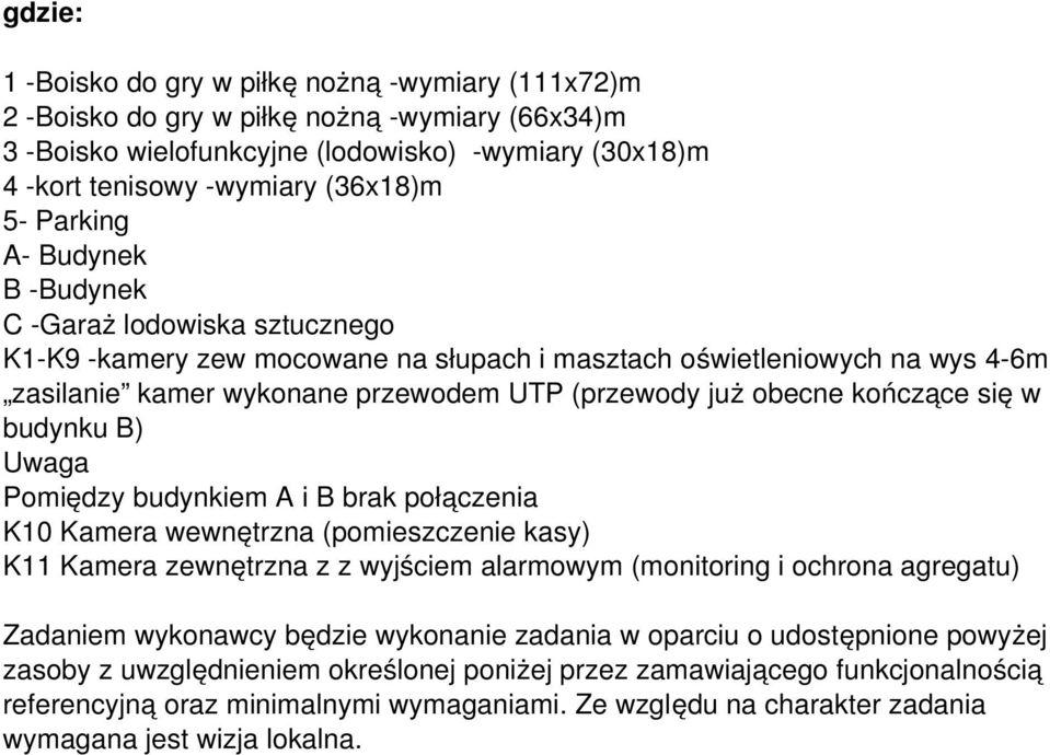 budynku B) Uwaga Pomiędzy budynkiem A i B brak połączenia K10 Kamera wewnętrzna (pomieszczenie kasy) K11 Kamera zewnętrzna z z wyjściem alarmowym (monitoring i ochrona agregatu) Zadaniem wykonawcy