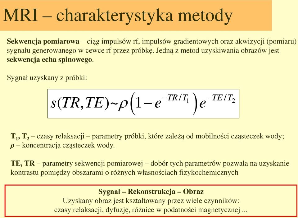 Sygnał uzyskany z próbki: ( TR T ) / TE / T s( TR, TE)~ ρ 1 e e 1 2 T 1, T 2 czasy relaksacji parametry próbki, które zależą od mobilności cząsteczek wody; ρ koncentracja