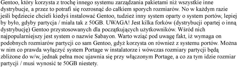 Jest kilka forków (dystrybucji opartej o inną dystrybucję) Gentoo przystosowanych dla początkujących użytkowników. Wśród nich najpopularniejszy jest system o nazwie Sabayon.