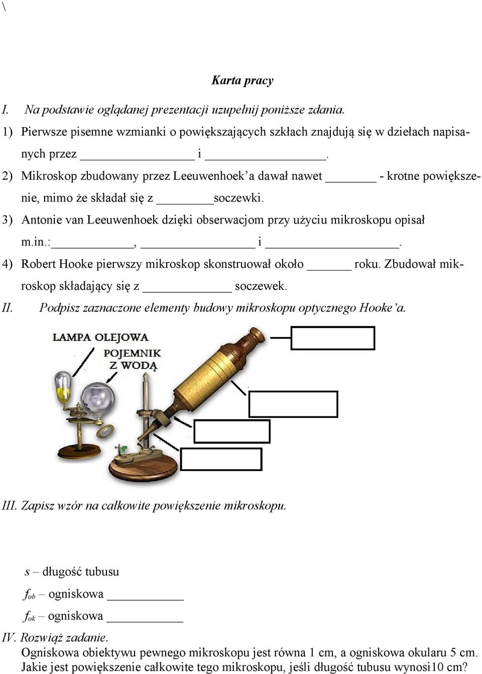 4) Robert Hooke pierwszy mikroskop skonstruował około roku. Zbudował mikroskop składający się z soczewek. II. Podpisz zaznaczone elementy budowy mikroskopu optycznego Hooke a. III.