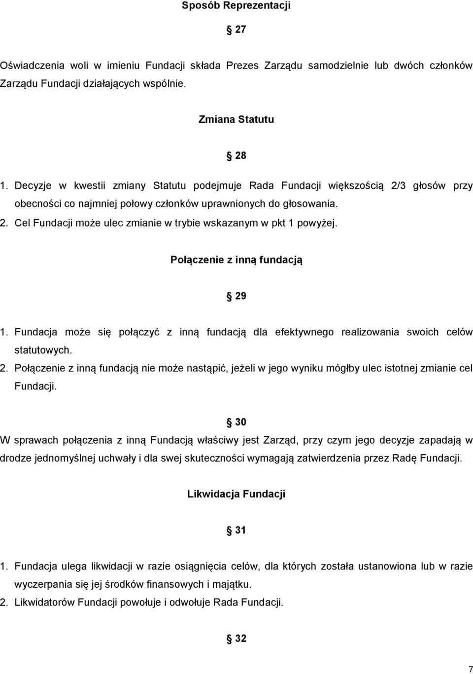 Połączenie z inną fundacją 29 1. Fundacja może się połączyć z inną fundacją dla efektywnego realizowania swoich celów statutowych. 2. Połączenie z inną fundacją nie może nastąpić, jeżeli w jego wyniku mógłby ulec istotnej zmianie cel Fundacji.