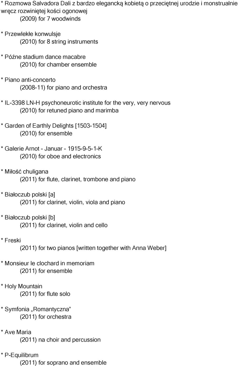 piano and marimba * Garden of Earthly Delights [1503-1504] (2010) for ensemble * Galerie Arnot - Januar - 1915-9-5-1-K (2010) for oboe and electronics * Miłość chuligana (2011) for flute, clarinet,