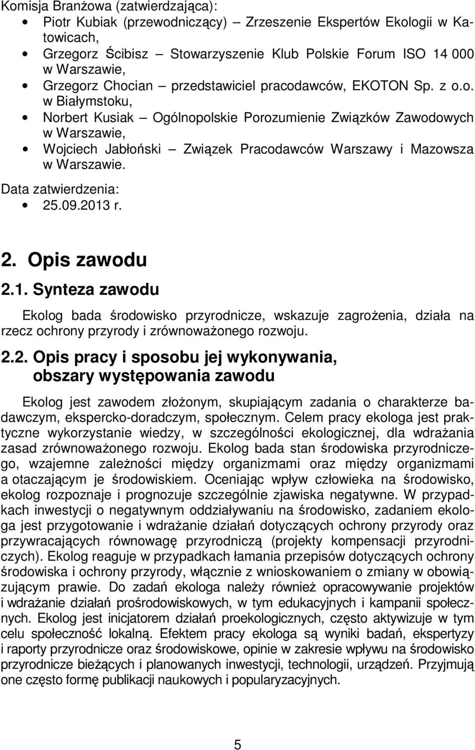 Data zatwierdzenia: 25.09.2013 r. 2. Opis zawodu 2.1. Synteza zawodu Ekolog bada środowisko przyrodnicze, wskazuje zagrożenia, działa na rzecz ochrony przyrody i zrównoważonego rozwoju. 2.2. Opis pracy i sposobu jej wykonywania, obszary występowania zawodu Ekolog jest zawodem złożonym, skupiającym zadania o charakterze badawczym, ekspercko-doradczym, społecznym.