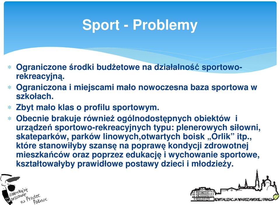 Obecnie brakuje równieŝ ogólnodostępnych obiektów i urządzeń sportowo-rekreacyjnych typu: plenerowych siłowni, skateparków,