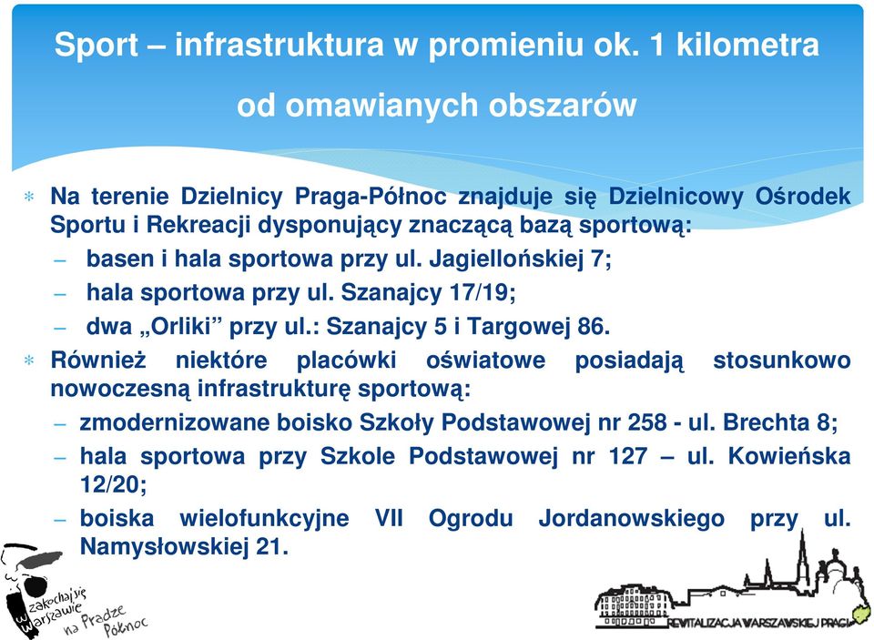 basen i hala sportowa przy ul. Jagiellońskiej 7; hala sportowa przy ul. Szanajcy 17/19; dwa Orliki przy ul.: Szanajcy 5 i Targowej 86.