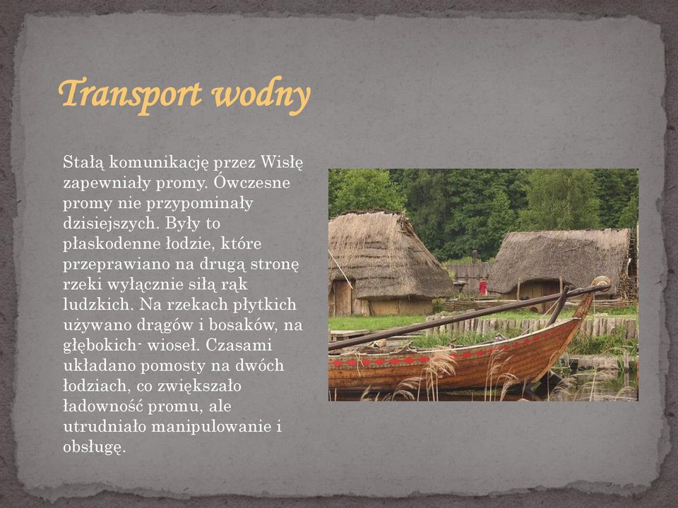 Były to płaskodenne łodzie, które przeprawiano na drugą stronę rzeki wyłącznie siłą rąk ludzkich.