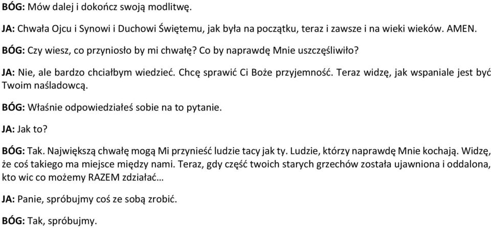 Teraz widzę, jak wspaniale jest być Twoim naśladowcą. BÓG: Właśnie odpowiedziałeś sobie na to pytanie. JA: Jak to? BÓG: Tak. Największą chwałę mogą Mi przynieść ludzie tacy jak ty.