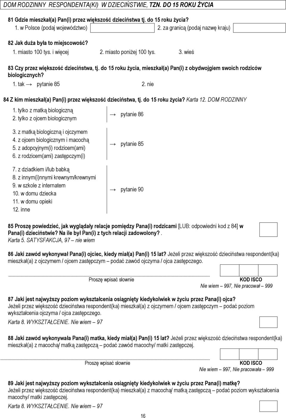 do 15 u życia, mieszkał(a) Pan(i) z obydwojgiem swoich rodziców biologicznych? 1. tak pytanie 85 2. nie 84 Z kim mieszkał(a) Pan(i) przez większość dzieciństwa, tj. do 15 u życia? Karta 12.