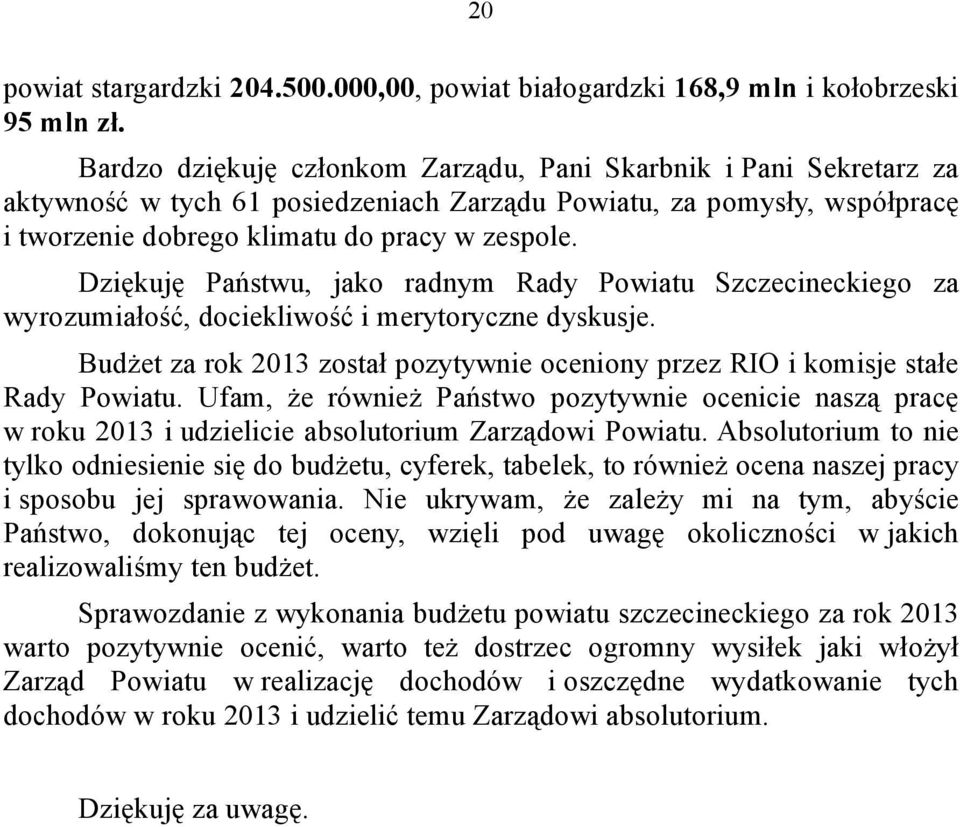 Dziękuję Państwu, jako radnym Rady Powiatu Szczecineckiego za wyrozumiałość, dociekliwość i merytoryczne dyskusje. Budżet za rok 2013 został pozytywnie oceniony przez RIO i komisje stałe Rady Powiatu.