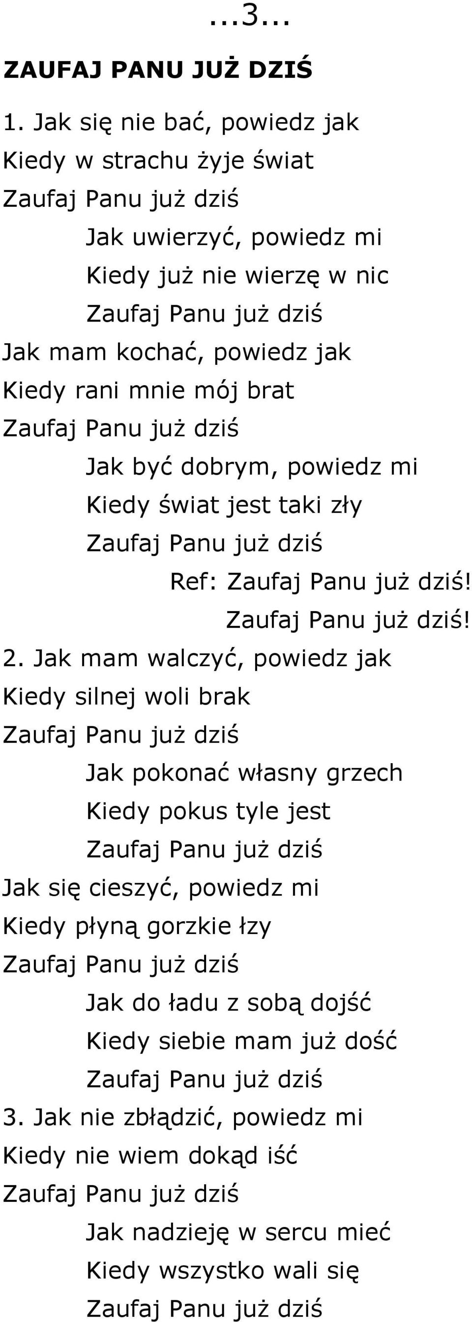 brat Zaufaj Panu już dziś Jak być dobrym, powiedz mi Kiedy świat jest taki zły Zaufaj Panu już dziś Ref: Zaufaj Panu już dziś! Zaufaj Panu już dziś! 2.