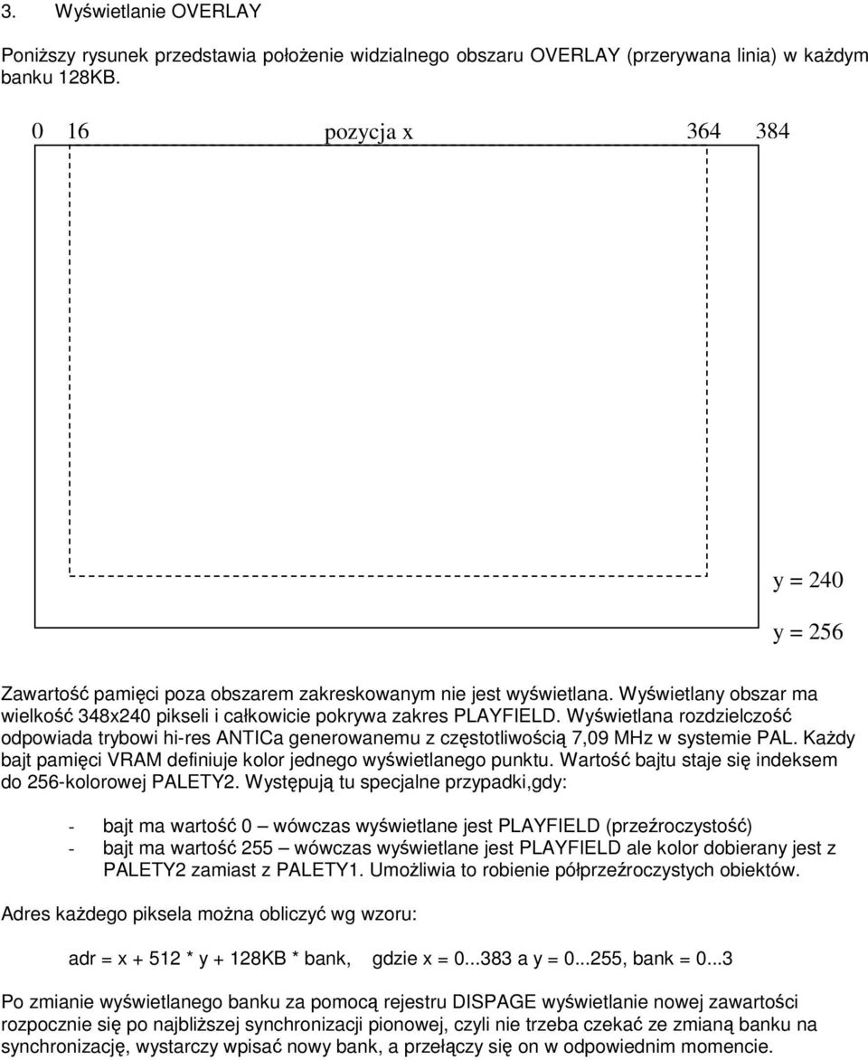 Wywietlana rozdzielczo odpowiada trybowi hi-res ANTICa generowanemu z czstotliwoci 7,09 MHz w systemie PAL. Kady bajt pamici VRAM definiuje kolor jednego wywietlanego punktu.