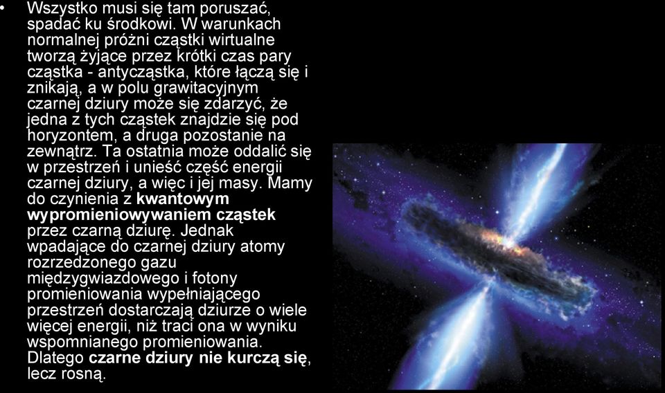 jedna z tych cząstek znajdzie się pod horyzontem, a druga pozostanie na zewnątrz. Ta ostatnia może oddalić się w przestrzeń i unieść część energii czarnej dziury, a więc i jej masy.