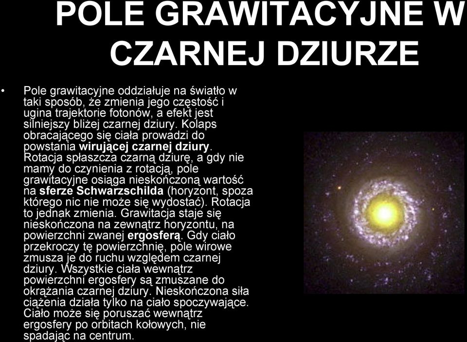 Rotacja spłaszcza czarną dziurę, a gdy nie mamy do czynienia z rotacją, pole grawitacyjne osiąga nieskończoną wartość na sferze Schwarzschilda (horyzont, spoza którego nic nie może się wydostać).