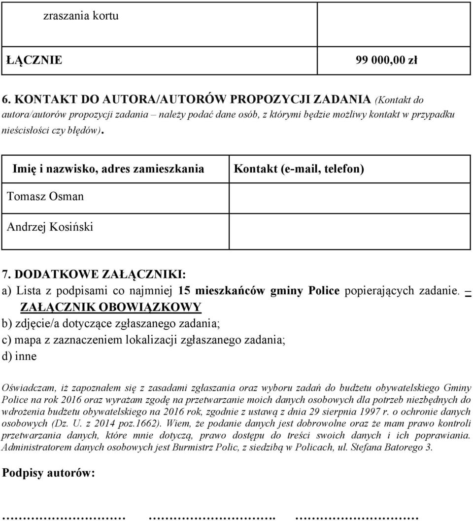 Imię i nazwisko, adres zamieszkania Kontakt (e-mail, telefon) Tomasz Osman Andrzej Kosiński 7. DODATKOWE ZAŁĄCZNIKI: a) Lista z podpisami co najmniej 15 mieszkańców gminy Police popierających zadanie.