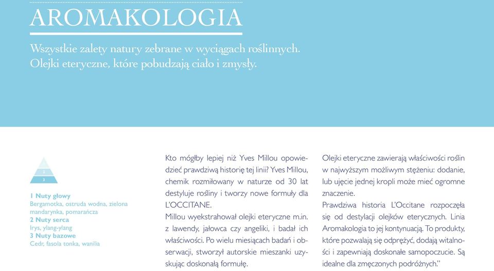 prawdziwą historię tej linii? Yves Millou, chemik rozmiłowany w naturze od 30 lat destyluje rośliny i tworzy nowe formuły dla L OCCITANE. Millou wyekstrahował olejki eteryczne m.in. z lawendy, jałowca czy angeliki, i badał ich właściwości.