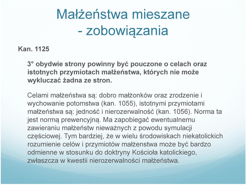 Celami małżeństwa są: dobro małżonków oraz zrodzenie i wychowanie potomstwa (kan. 1055), istotnymi przymiotami małżeństwa są: jedność i nierozerwalność (kan. 1056).