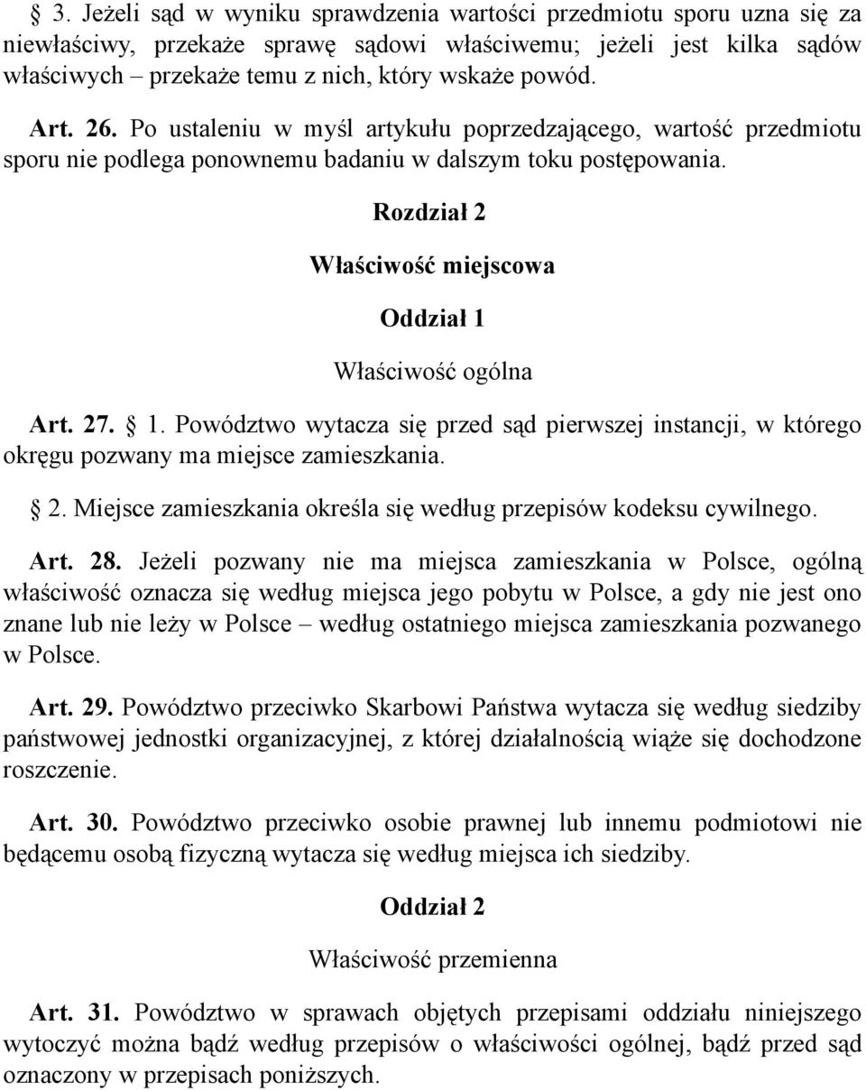 Rozdział 2 Właściwość miejscowa Oddział 1 Właściwość ogólna Art. 27. 1. Powództwo wytacza się przed sąd pierwszej instancji, w którego okręgu pozwany ma miejsce zamieszkania. 2. Miejsce zamieszkania określa się według przepisów kodeksu cywilnego.