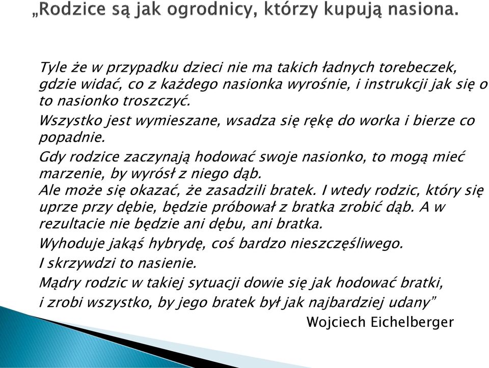 Ale może się okazać, że zasadzili bratek. I wtedy rodzic, który się uprze przy dębie, będzie próbował z bratka zrobić dąb. A w rezultacie nie będzie ani dębu, ani bratka.