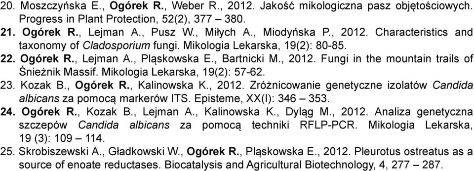 , Ogórek R., Kalinowska K., 2012. Zróżnicowanie genetyczne izolatów Candida albicans za pomocą markerów ITS. Episteme, XX(I): 346 353. 24. Ogórek R., Kozak B., Lejman A., Kalinowska K., Dyląg M.