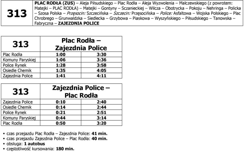 313 Plac Rodła Zajezdnia Police Plac Rodła 1:00 3:30 Komuny Paryskiej 1:06 3:36 Police Rynek 1:28 3:58 Osiedle Chemik 1:35 4:05 Zajezdnia Police 1:41 4:11 313 Zajezdnia Police Plac Rodła Zajezdnia