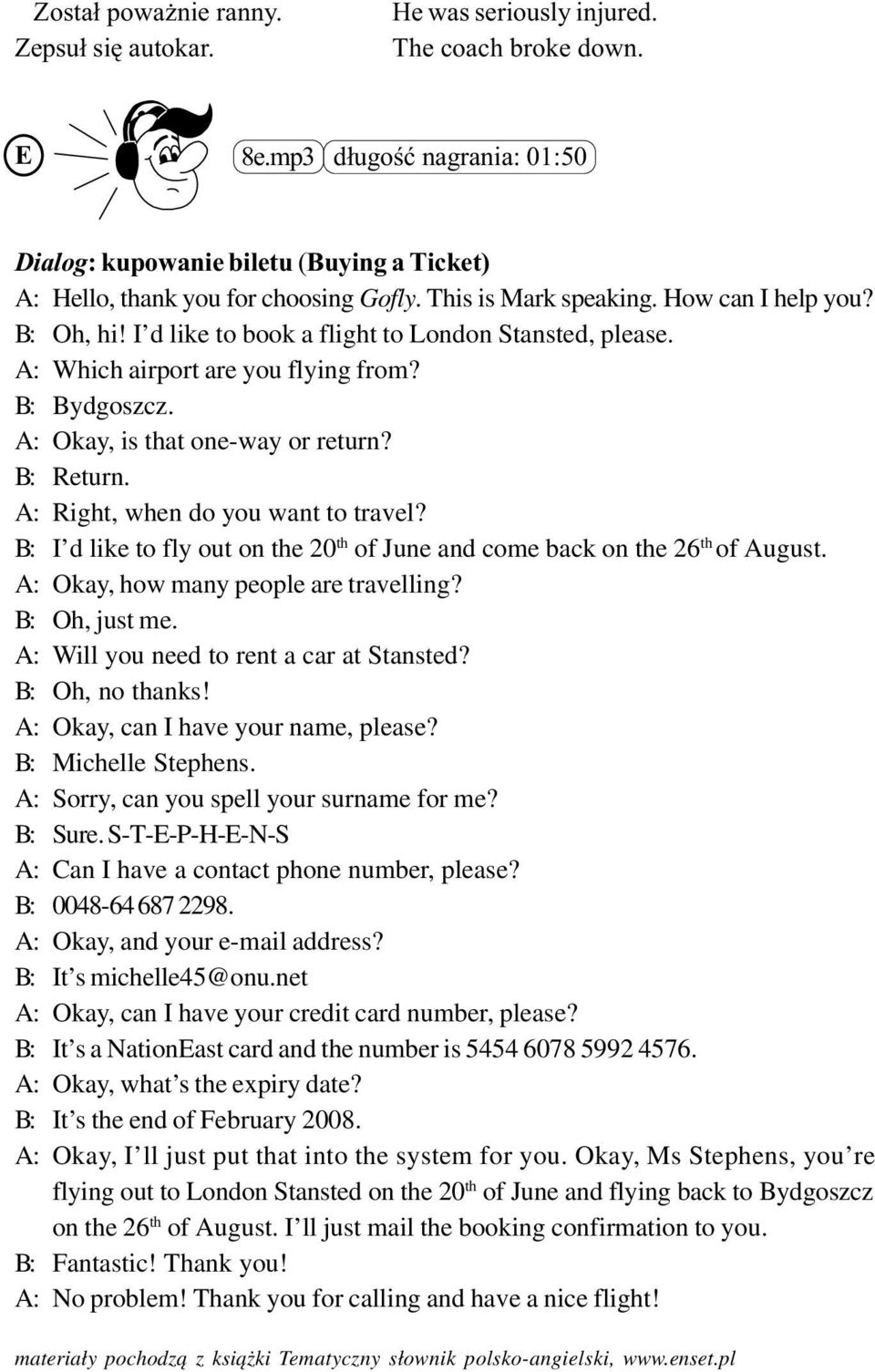 I d like to book a flight to London Stansted, please. A: Which airport are you flying from? B: Bydgoszcz. A: Okay, is that one-way or return? B: Return. A: Right, when do you want to travel?