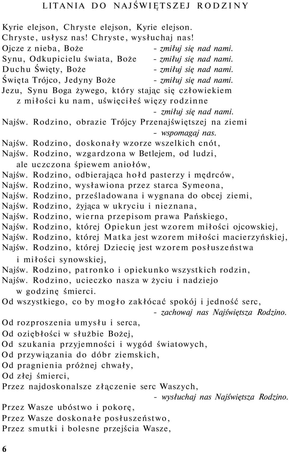 Jezu, Synu Boga żywego, który stając się człowiekiem z miłości ku nam, uświęciłeś więzy rodzinne - zmiłuj się nad nami. Najśw. Rodzino, obrazie Trójcy Przenajświętszej na ziemi - wspomagaj nas. Najśw. Rodzino, doskonały wzorze wszelkich cnót, Najśw.
