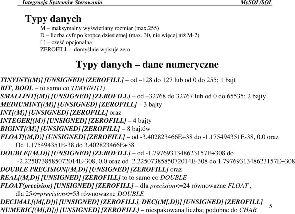 TIMYINT(1) SMALLINT[(M)] [UNSIGNED] [ZEROFILL] od 32768 do 32767 lub od 0 do 65535; 2 bajty MEDIUMINT[(M)] [UNSIGNED] [ZEROFILL] 3 bajty INT[(M)] [UNSIGNED] [ZEROFILL] oraz INTEGER[(M)] [UNSIGNED]