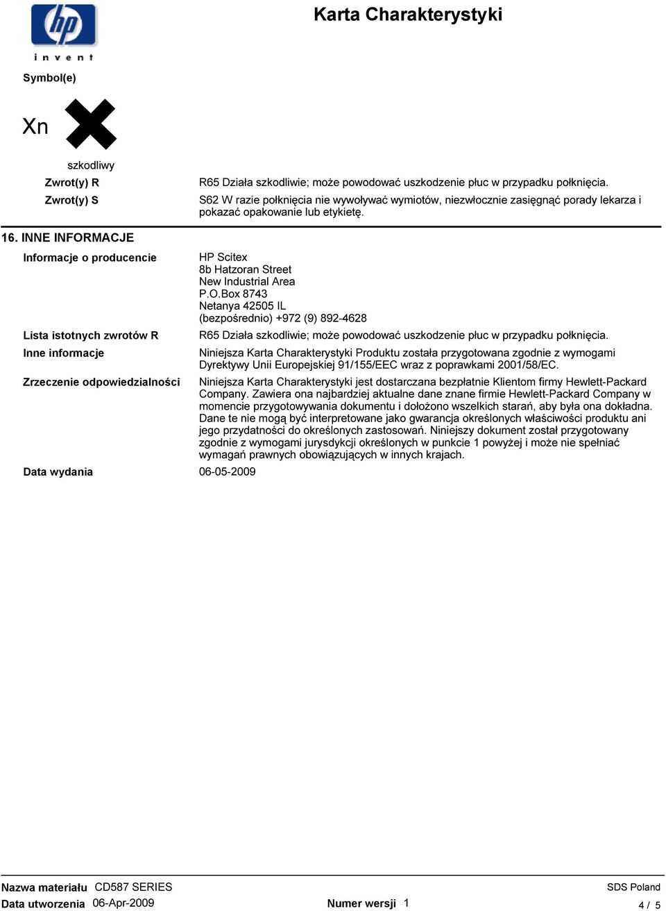 INNE INFORMACJE Informacje o producencie Lista istotnych zwrotów R Inne informacje Zrzeczenie odpowiedzialności Data wydania 06-05-2009 HP Scitex 8b Hatzoran Street New Industrial Area P.O.Box 8743 Netanya 42505 IL (bezpośrednio) +972 (9) 892-4628 R65 Działa szkodliwie; moŝe powodować uszkodzenie płuc w przypadku połknięcia.