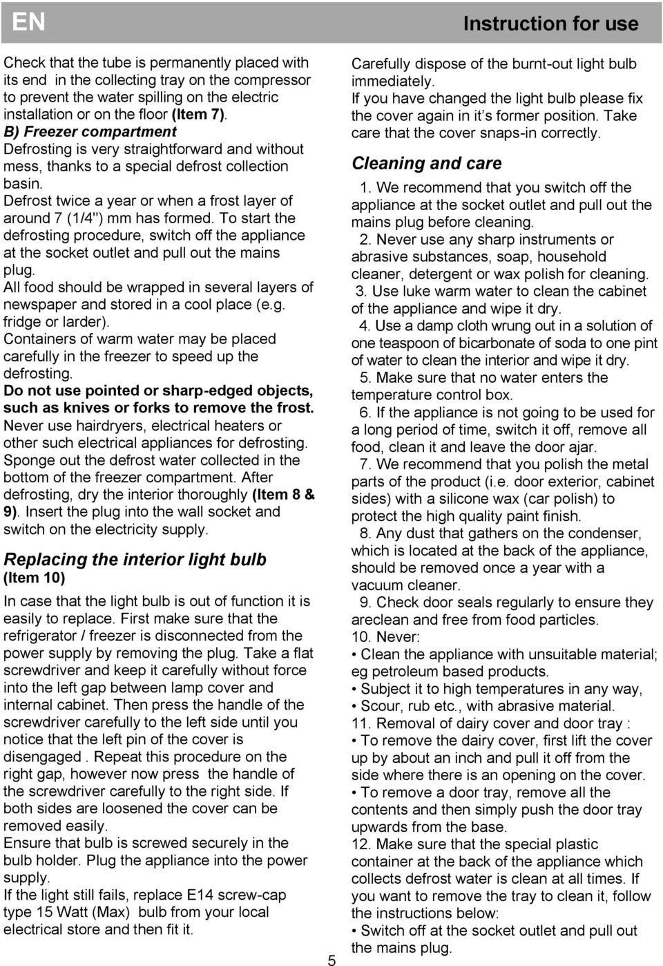 To start the defrosting procedure, switch off the appliance at the socket outlet and pull out the mains plug. All food should be wrapped in several layers of newspaper and stored in a cool place (e.g. fridge or larder).